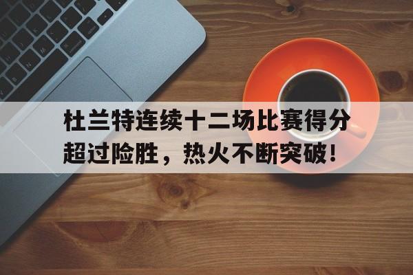  杜兰特连续十二场比赛得分超过险胜，热火不断突破！